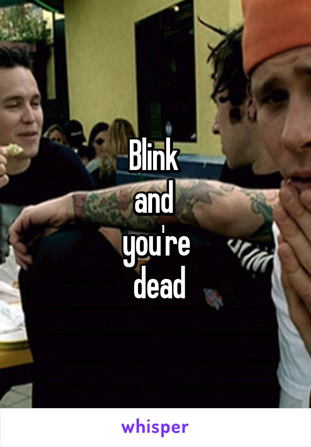 Blink 
and 
you're
 dead