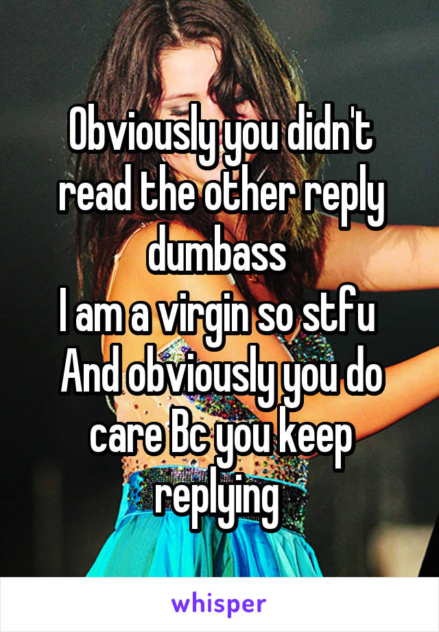 Obviously you didn't read the other reply dumbass 
I am a virgin so stfu 
And obviously you do care Bc you keep replying 