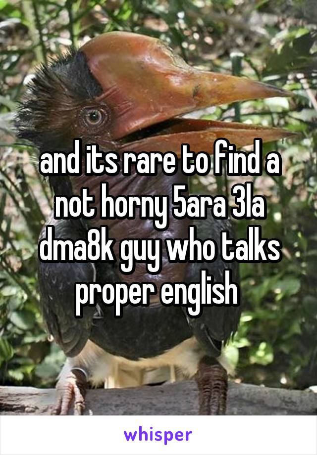 and its rare to find a not horny 5ara 3la dma8k guy who talks proper english 