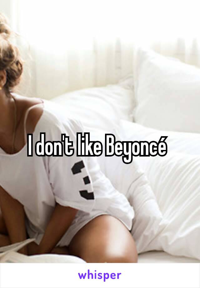 I don't like Beyoncé 