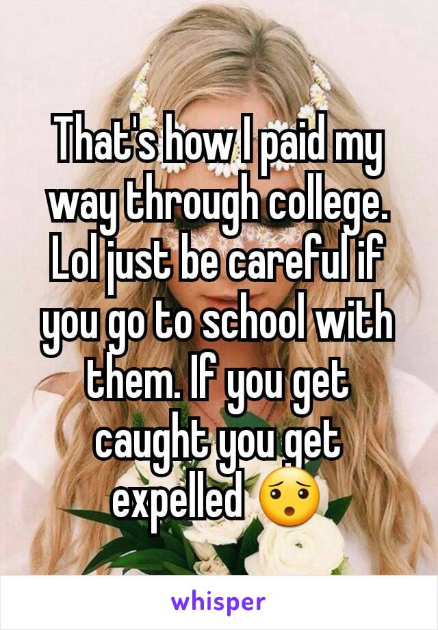 That's how I paid my way through college. Lol just be careful if you go to school with them. If you get caught you get expelled 😯