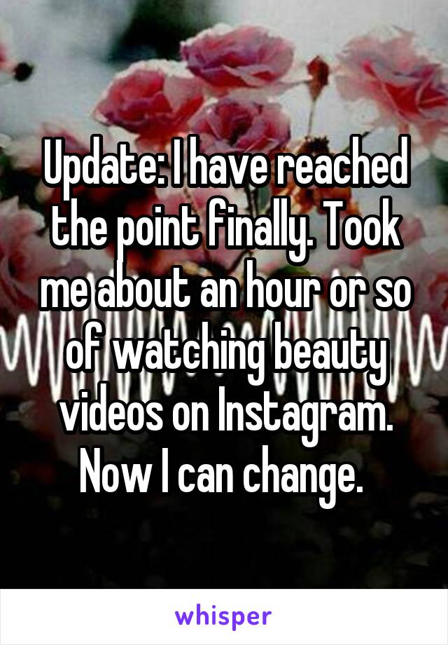 Update: I have reached the point finally. Took me about an hour or so of watching beauty videos on Instagram. Now I can change. 