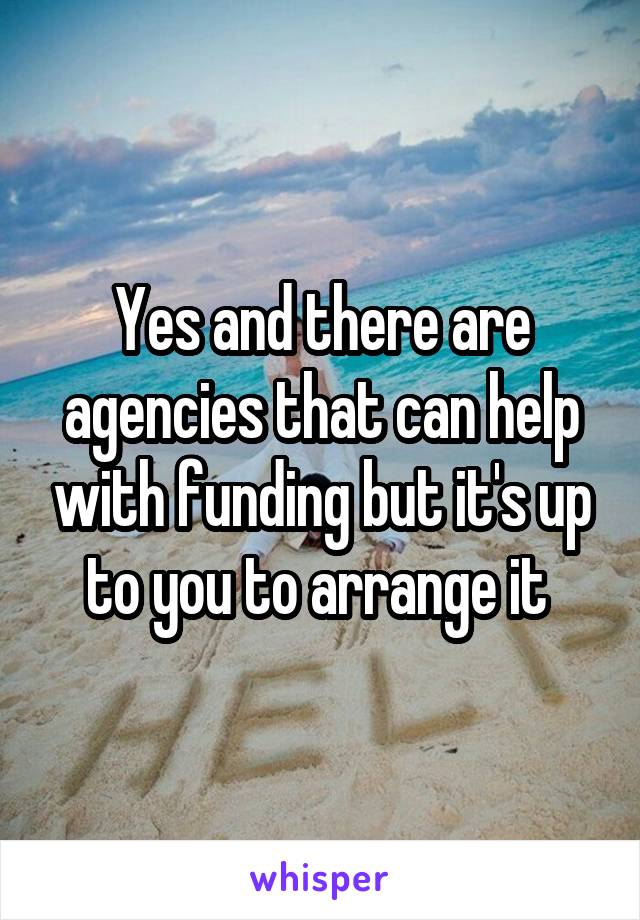 Yes and there are agencies that can help with funding but it's up to you to arrange it 