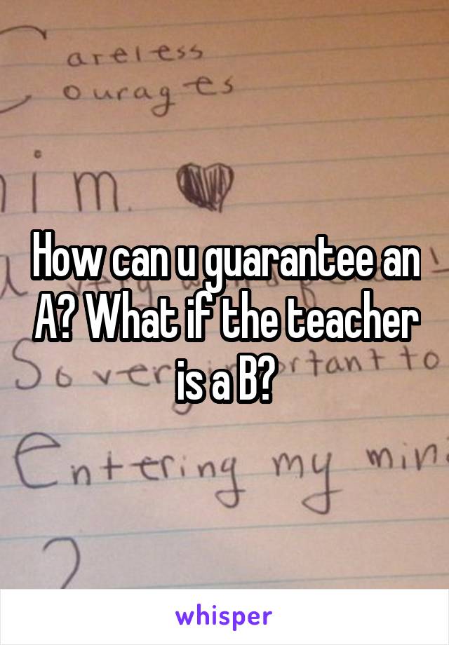 How can u guarantee an A? What if the teacher is a B?