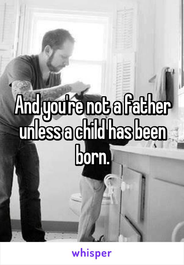 And you're not a father unless a child has been born.