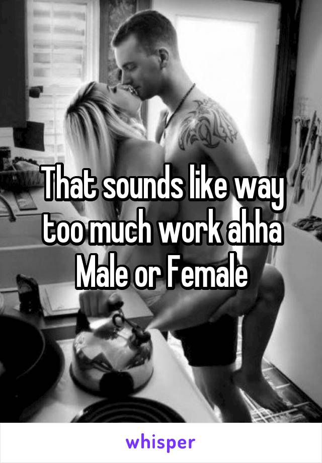 That sounds like way too much work ahha
Male or Female