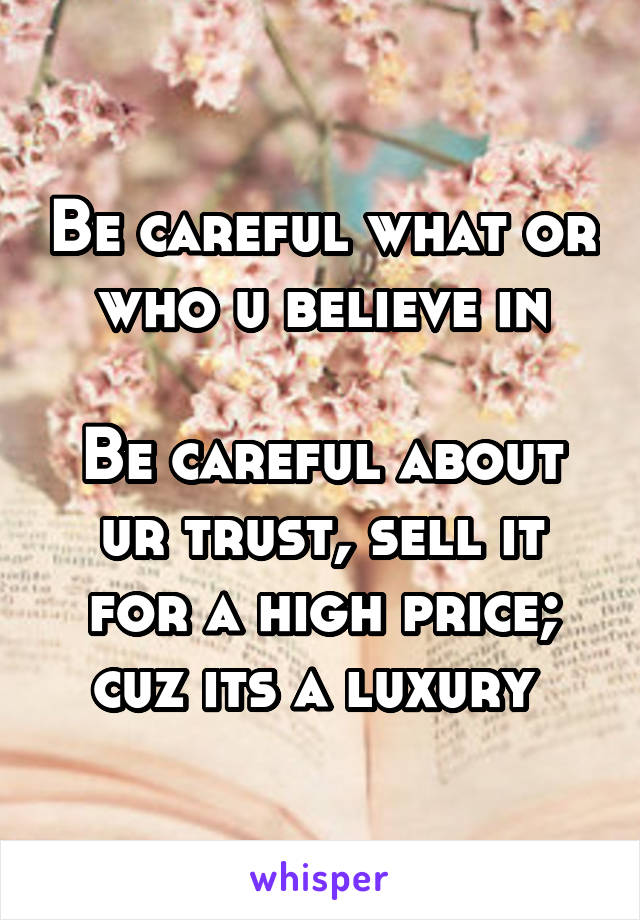 Be careful what or who u believe in

Be careful about ur trust, sell it for a high price; cuz its a luxury 