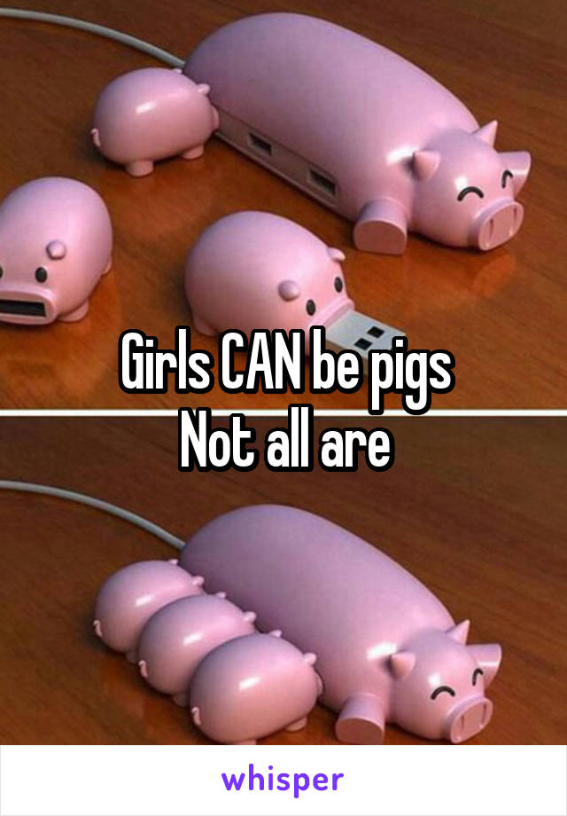 Girls CAN be pigs
Not all are