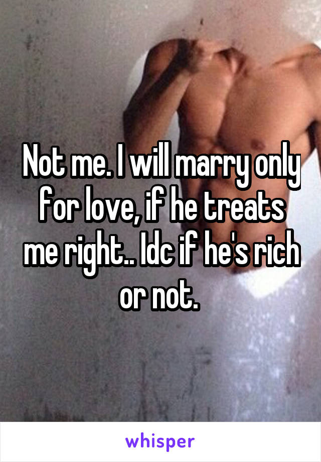 Not me. I will marry only for love, if he treats me right.. Idc if he's rich or not. 