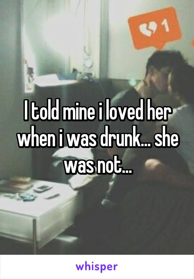 I told mine i loved her when i was drunk... she was not...