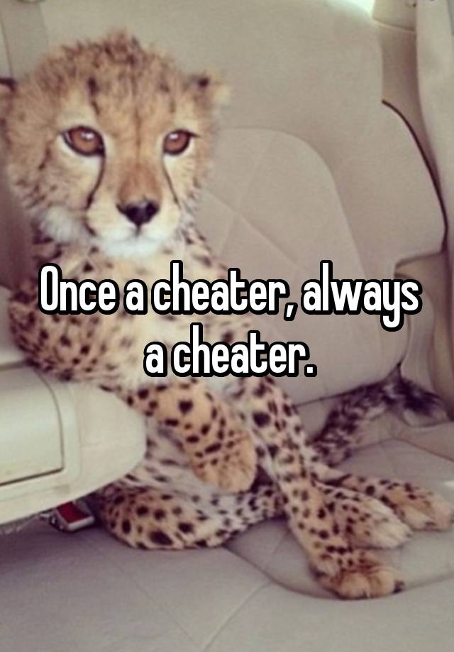 Once a cheater, always a cheater.