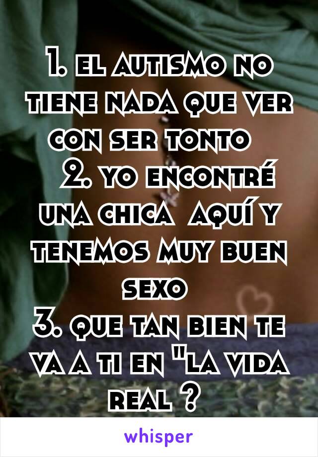 1. el autismo no tiene nada que ver con ser tonto  
  2. yo encontré una chica  aquí y tenemos muy buen sexo 
3. que tan bien te va a ti en "la vida real ? 