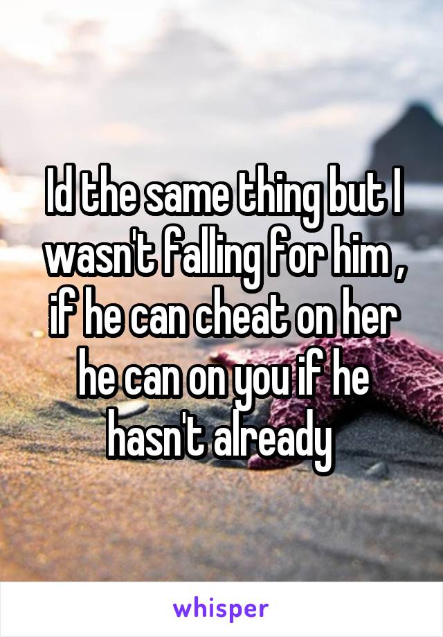 Id the same thing but I wasn't falling for him , if he can cheat on her he can on you if he hasn't already 