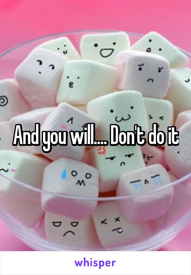 And you will.... Don't do it