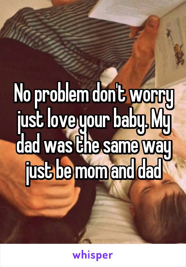 No problem don't worry just love your baby. My dad was the same way just be mom and dad