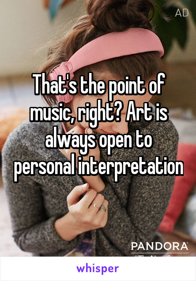 That's the point of music, right? Art is always open to personal interpretation 