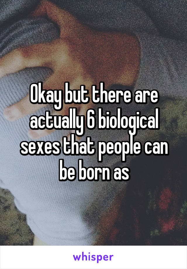 Okay but there are actually 6 biological sexes that people can be born as