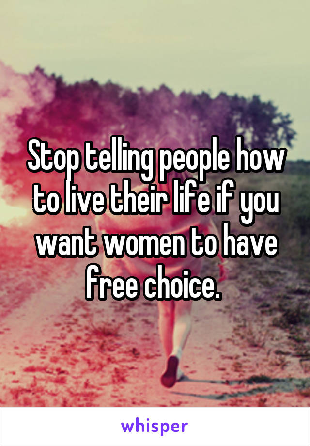 Stop telling people how to live their life if you want women to have free choice. 