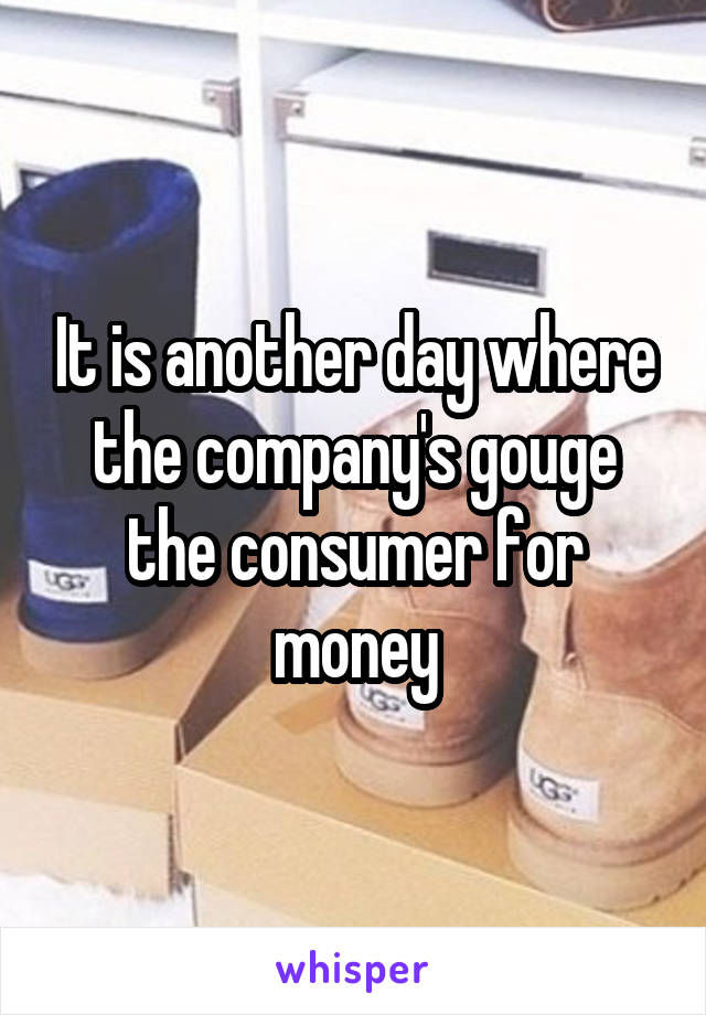 It is another day where the company's gouge the consumer for money