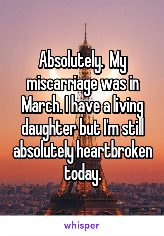 Absolutely.  My miscarriage was in March. I have a living daughter but I'm still absolutely heartbroken today.