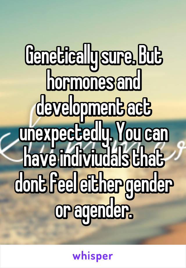 Genetically sure. But hormones and development act unexpectedly. You can have indiviudals that dont feel either gender or agender.