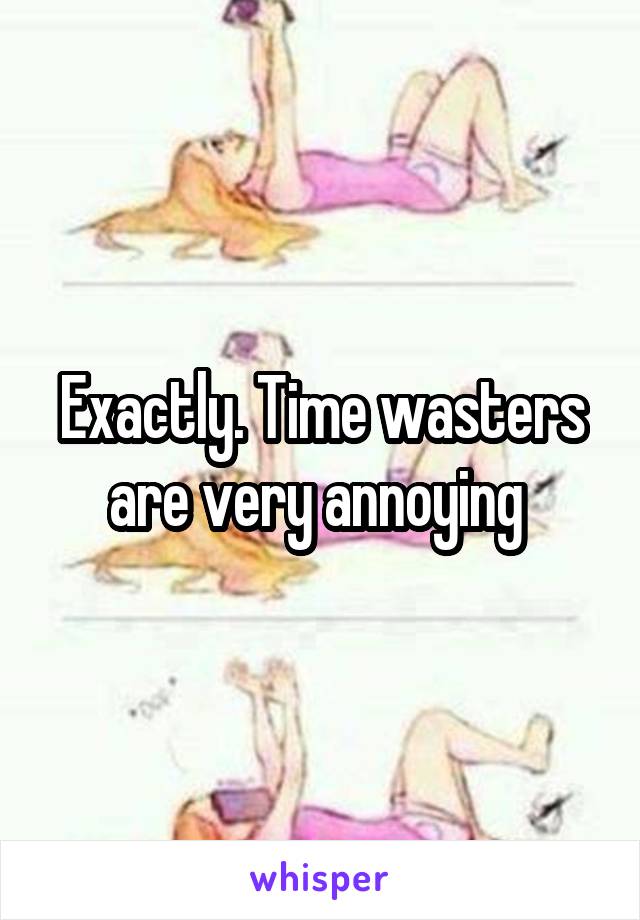 Exactly. Time wasters are very annoying 