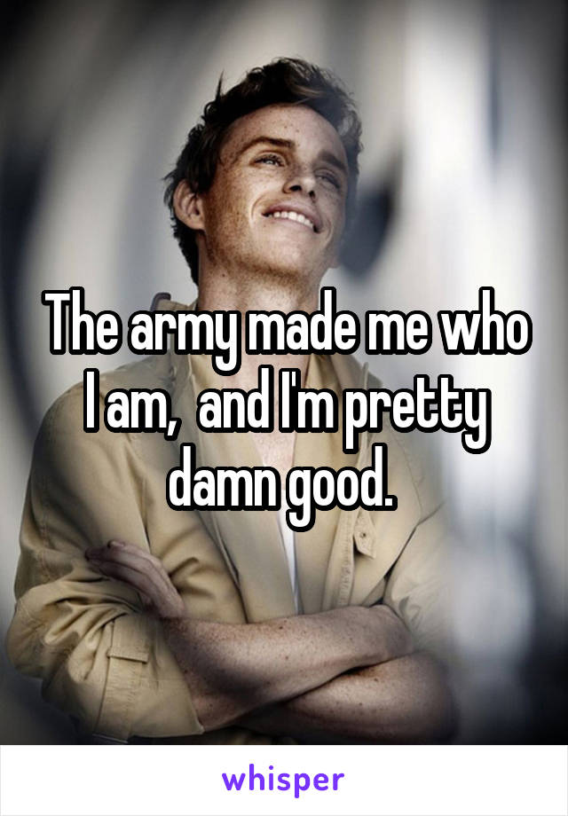 The army made me who I am,  and I'm pretty damn good. 