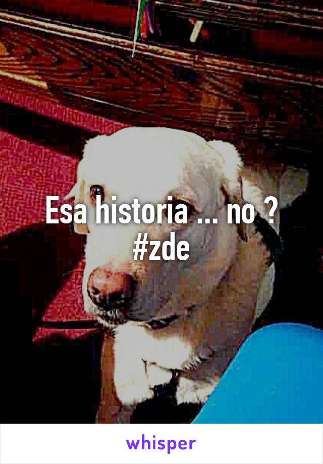 Esa historia ... no ? #zde