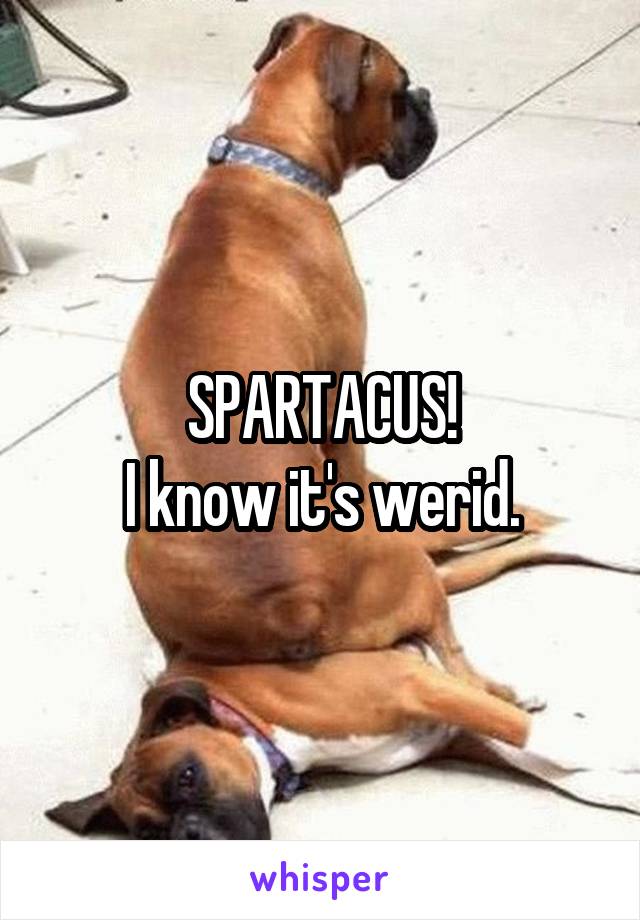 SPARTACUS!
I know it's werid.