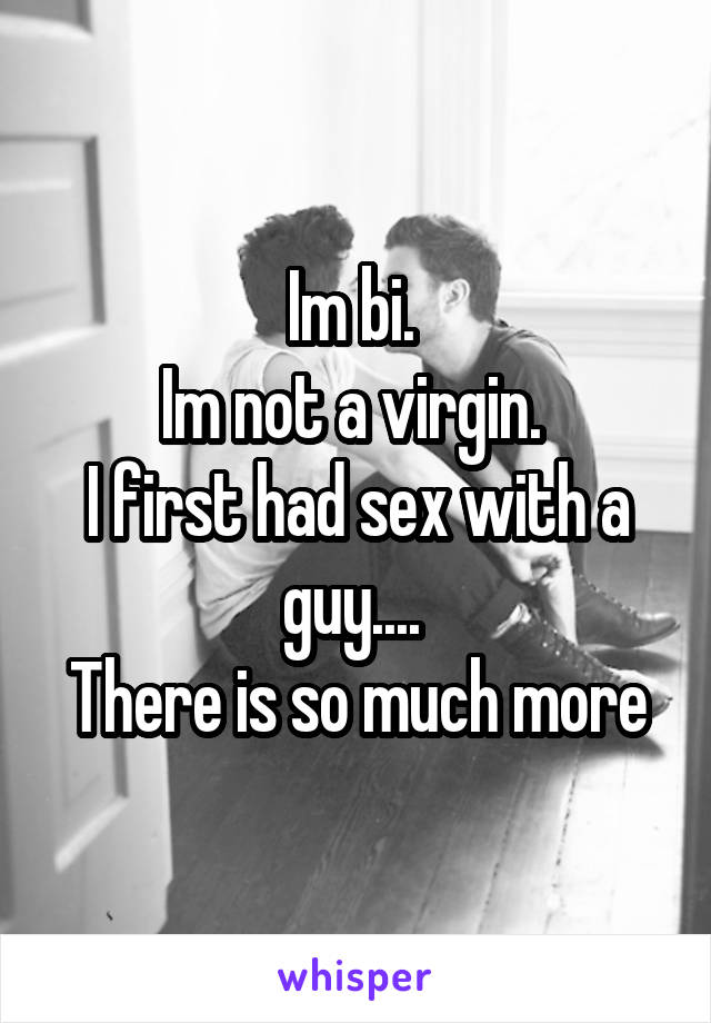 Im bi. 
Im not a virgin. 
I first had sex with a guy.... 
There is so much more