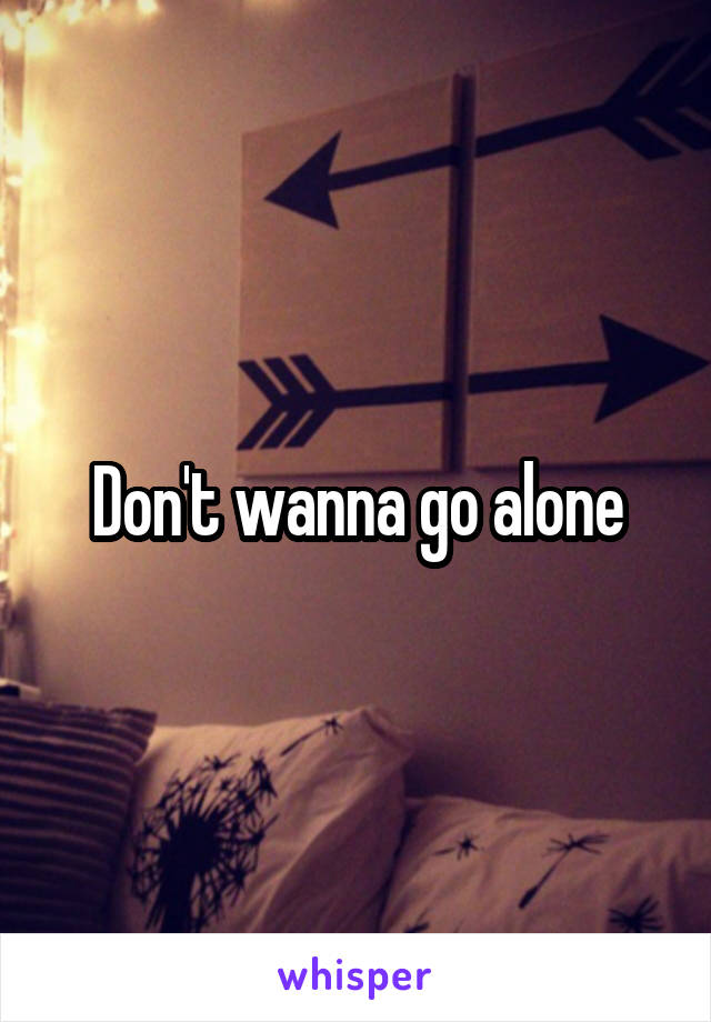 Don't wanna go alone