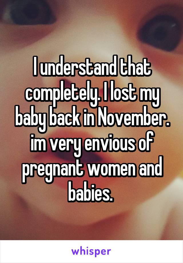 I understand that completely. I lost my baby back in November. im very envious of pregnant women and babies. 