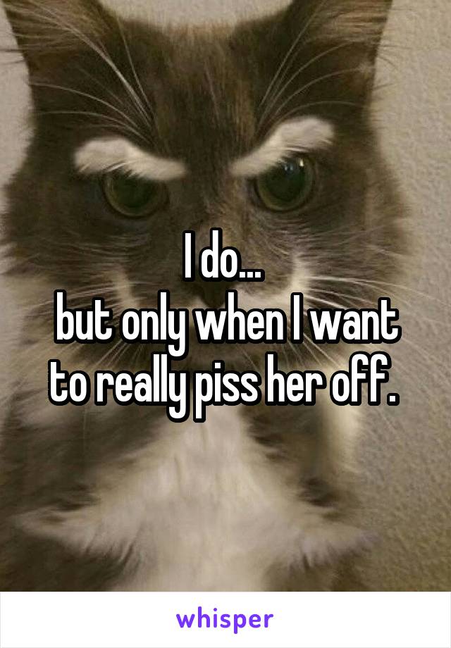 I do... 
but only when I want to really piss her off. 