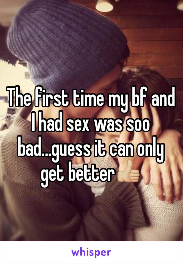 The first time my bf and I had sex was soo bad...guess it can only get better👍🏼