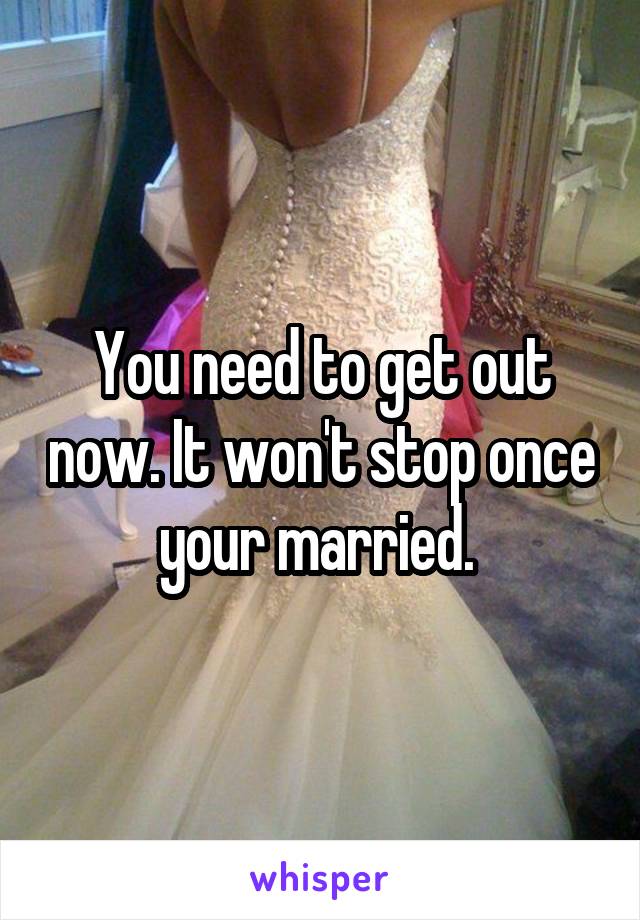 You need to get out now. It won't stop once your married. 