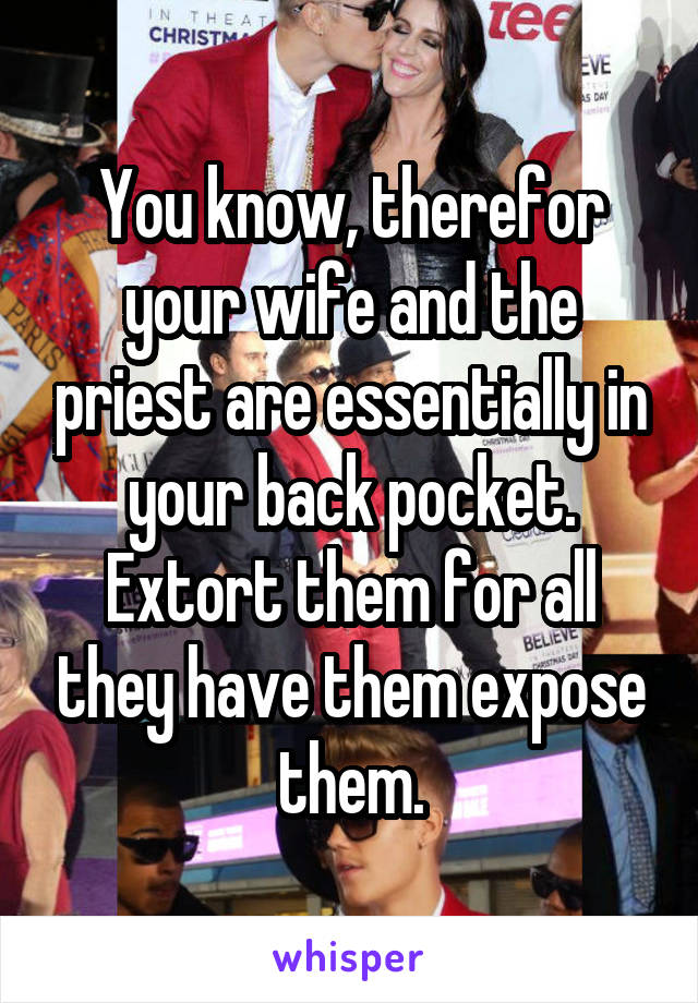 You know, therefor your wife and the priest are essentially in your back pocket. Extort them for all they have them expose them.