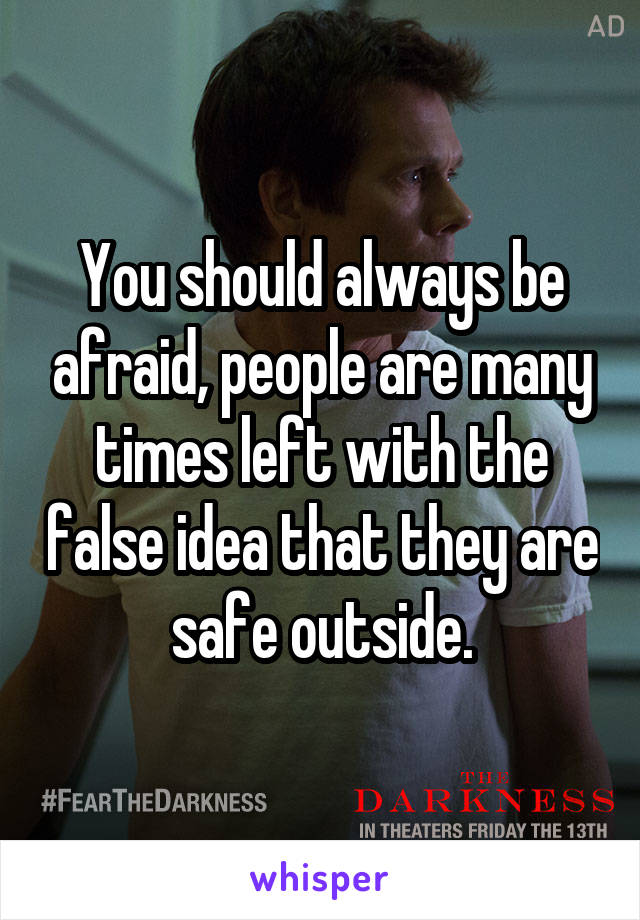 You should always be afraid, people are many times left with the false idea that they are safe outside.