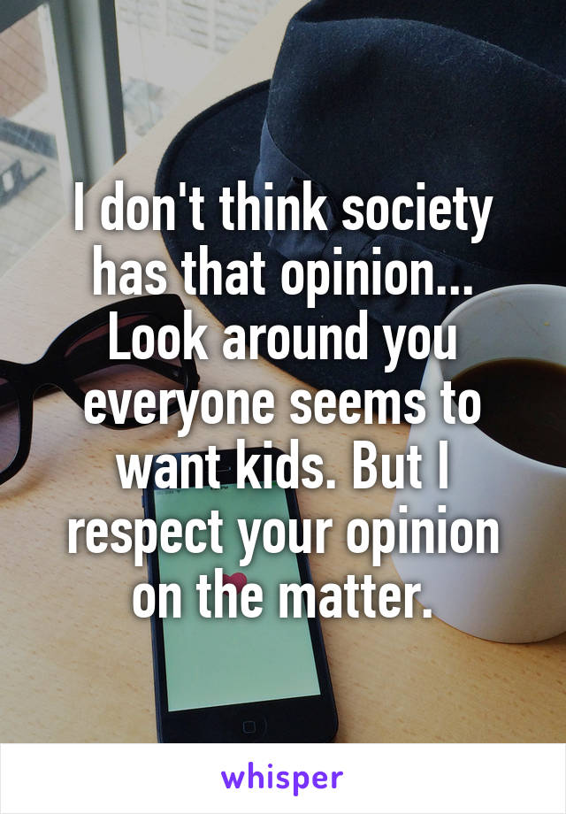 I don't think society has that opinion... Look around you everyone seems to want kids. But I respect your opinion on the matter.