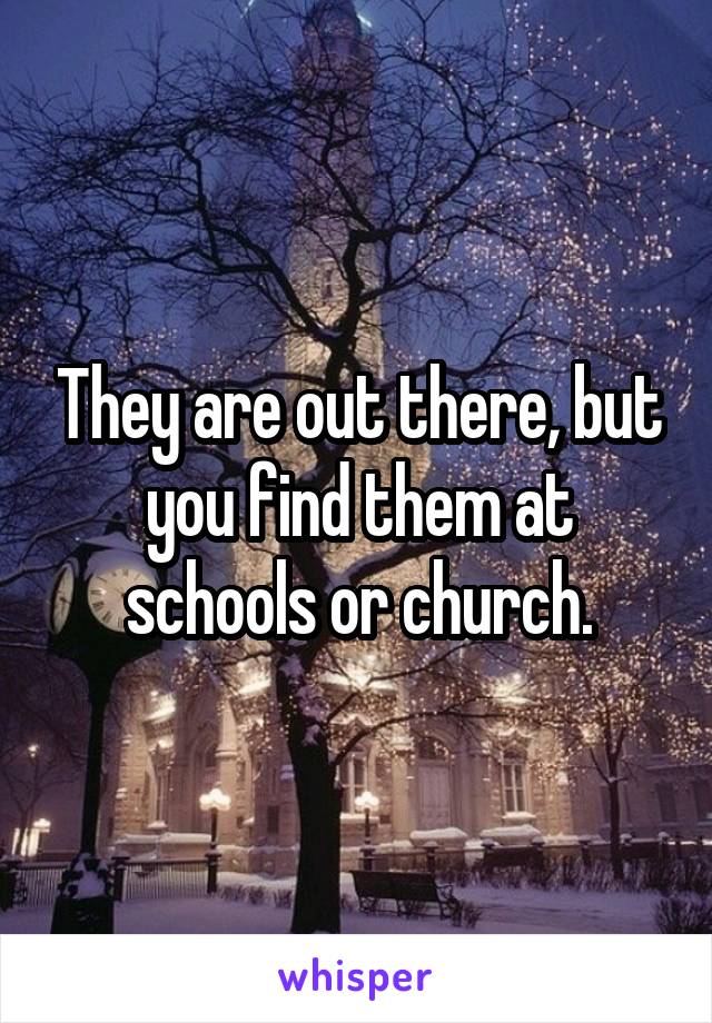 They are out there, but you find them at schools or church.