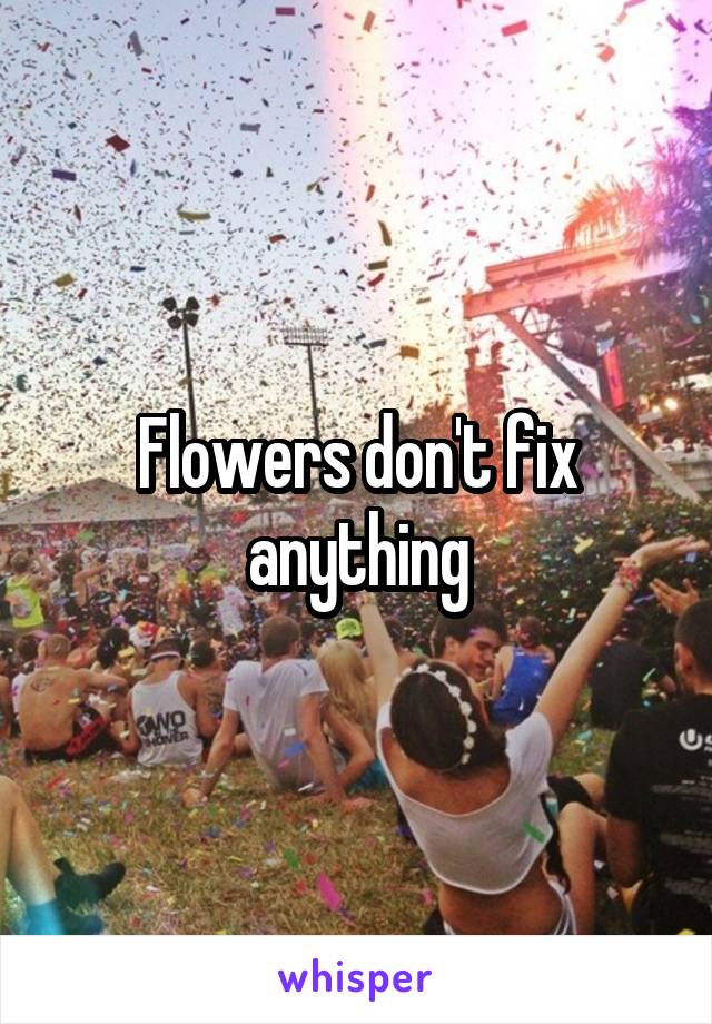 Flowers don't fix anything