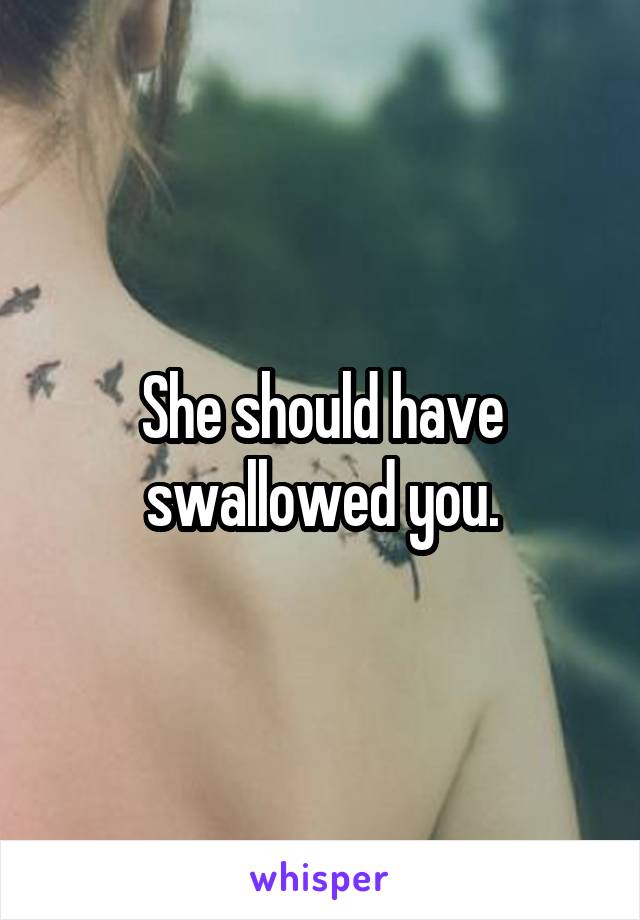 She should have swallowed you.