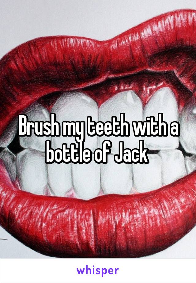 Brush my teeth with a bottle of Jack 