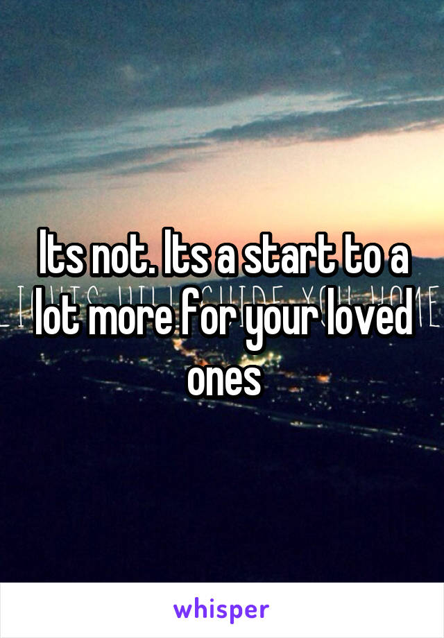 Its not. Its a start to a lot more for your loved ones