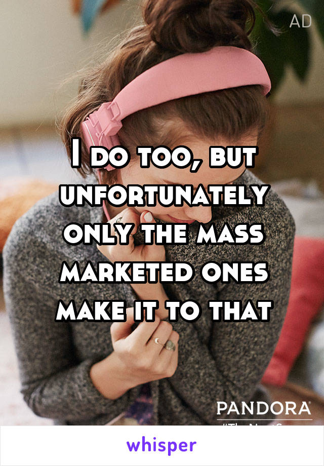 I do too, but unfortunately only the mass marketed ones make it to that