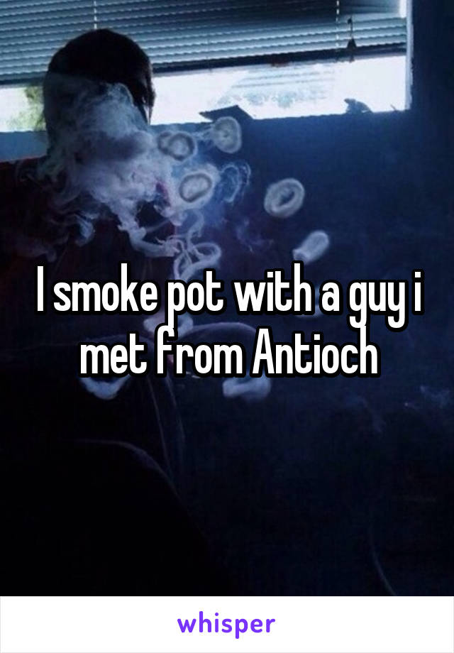 I smoke pot with a guy i met from Antioch