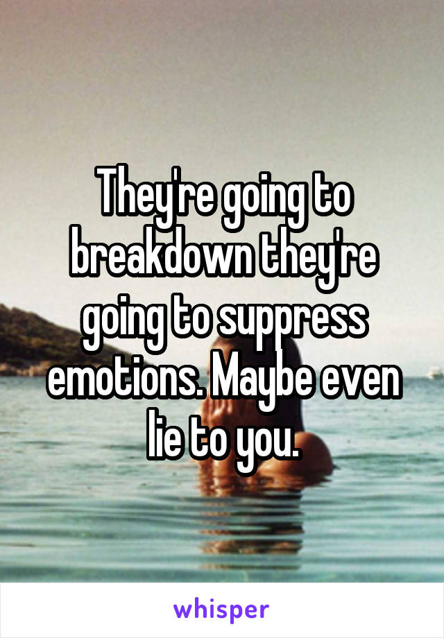 They're going to breakdown they're going to suppress emotions. Maybe even lie to you.