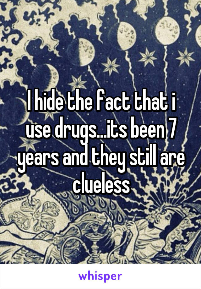 I hide the fact that i use drugs...its been 7 years and they still are clueless