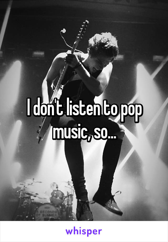 I don't listen to pop music, so...