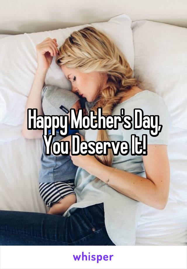 Happy Mother's Day,
You Deserve It!