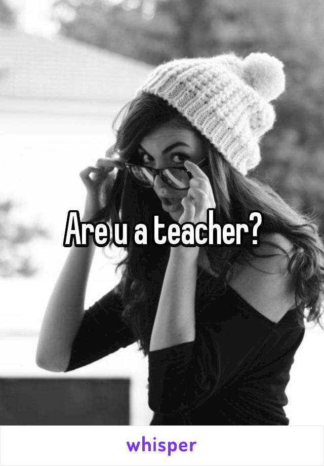 Are u a teacher?